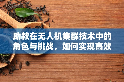 助教在无人机集群技术中的角色与挑战，如何实现高效协同？