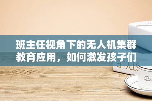 班主任视角下的无人机集群教育应用，如何激发孩子们的科技兴趣？