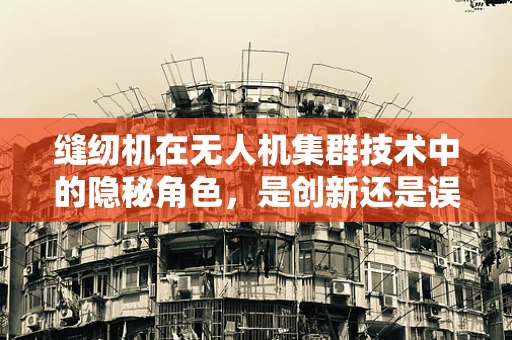 缝纫机在无人机集群技术中的隐秘角色，是创新还是误入歧途？