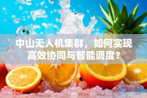 中山无人机集群，如何实现高效协同与智能调度？
