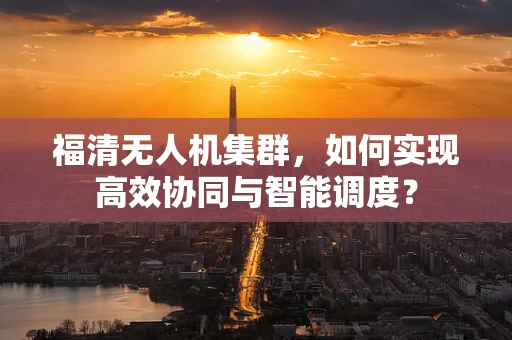 福清无人机集群，如何实现高效协同与智能调度？