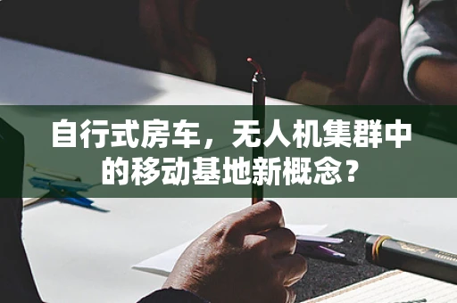 自行式房车，无人机集群中的移动基地新概念？