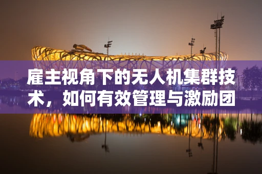 雇主视角下的无人机集群技术，如何有效管理与激励团队？