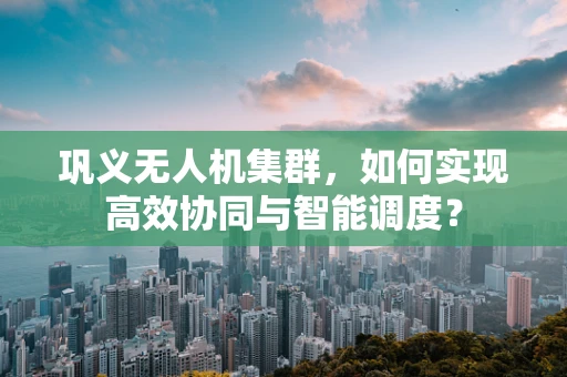 巩义无人机集群，如何实现高效协同与智能调度？
