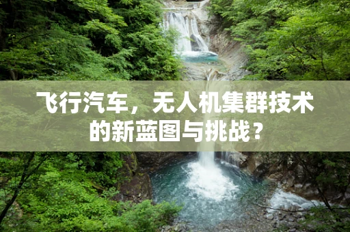 飞行汽车，无人机集群技术的新蓝图与挑战？