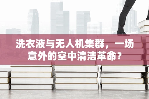 洗衣液与无人机集群，一场意外的空中清洁革命？