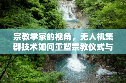 宗教学家的视角，无人机集群技术如何重塑宗教仪式与信仰空间？