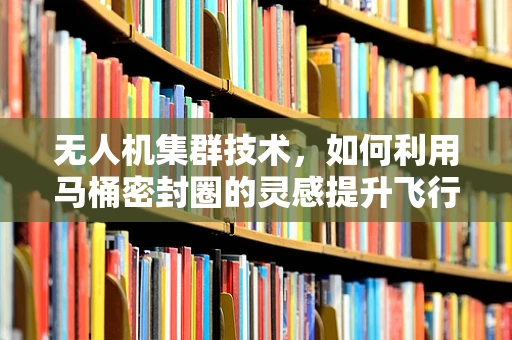 无人机集群技术，如何利用马桶密封圈的灵感提升飞行稳定性？