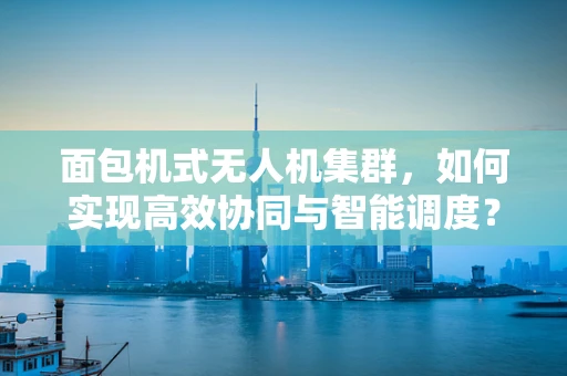 面包机式无人机集群，如何实现高效协同与智能调度？