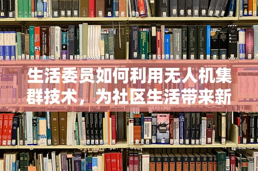 生活委员如何利用无人机集群技术，为社区生活带来新气象？