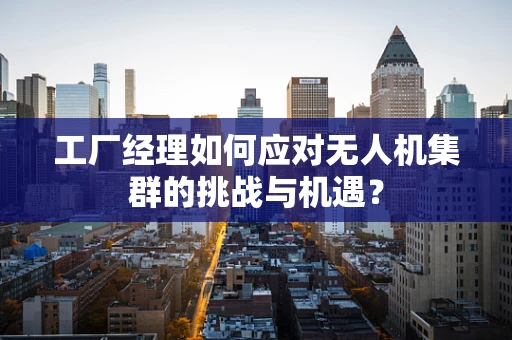 工厂经理如何应对无人机集群的挑战与机遇？