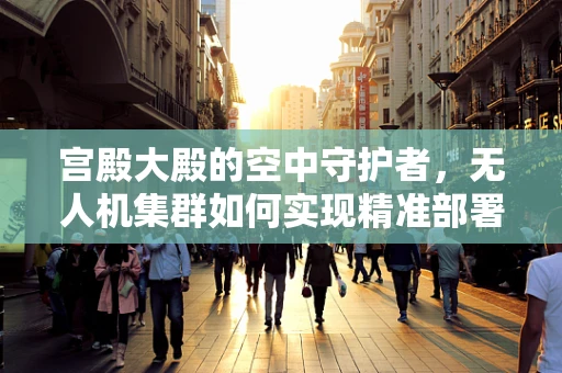 宫殿大殿的空中守护者，无人机集群如何实现精准部署？