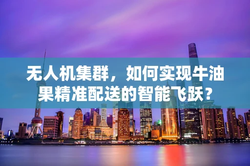 无人机集群，如何实现牛油果精准配送的智能飞跃？