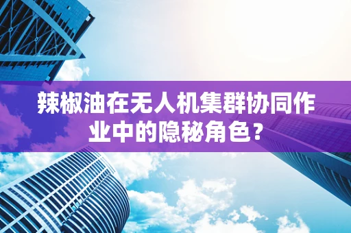 辣椒油在无人机集群协同作业中的隐秘角色？
