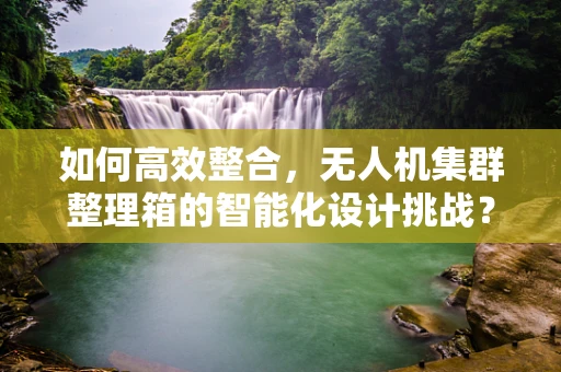 如何高效整合，无人机集群整理箱的智能化设计挑战？