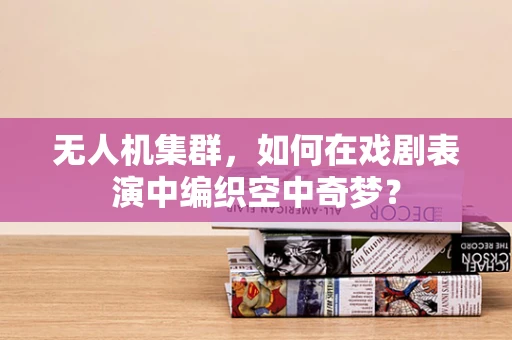 无人机集群，如何在戏剧表演中编织空中奇梦？