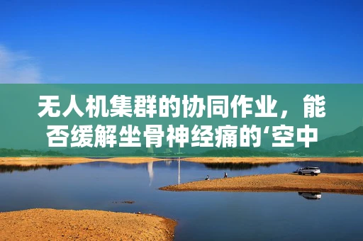 无人机集群的协同作业，能否缓解坐骨神经痛的‘空中疗法’？