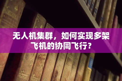 无人机集群，如何实现多架飞机的协同飞行？