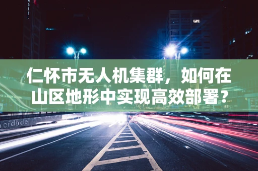 仁怀市无人机集群，如何在山区地形中实现高效部署？