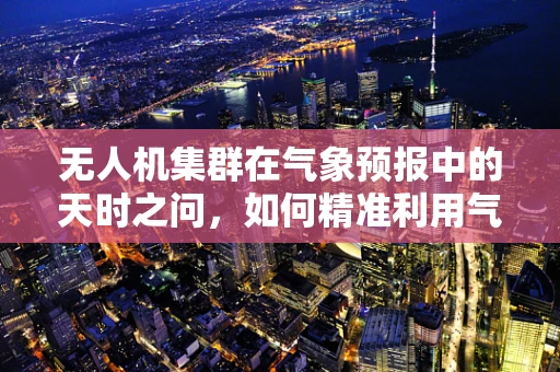 无人机集群在气象预报中的天时之问，如何精准利用气象数据优化飞行决策？