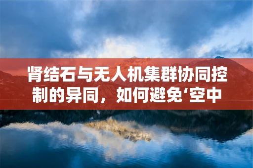 肾结石与无人机集群协同控制的异同，如何避免‘空中堵塞’？