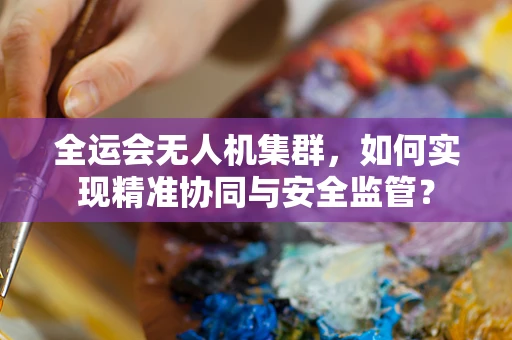 全运会无人机集群，如何实现精准协同与安全监管？
