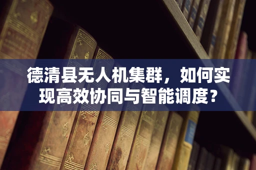 德清县无人机集群，如何实现高效协同与智能调度？