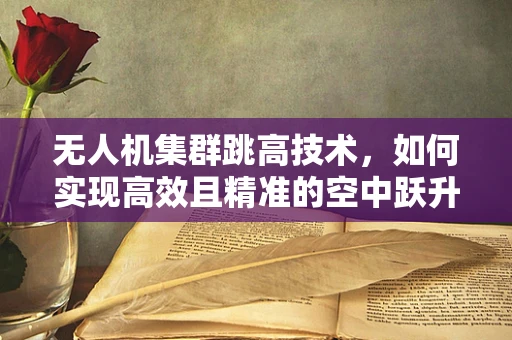 无人机集群跳高技术，如何实现高效且精准的空中跃升？