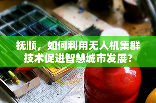 抚顺，如何利用无人机集群技术促进智慧城市发展？