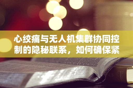 心绞痛与无人机集群协同控制的隐秘联系，如何确保紧急救援任务中的‘心脏’健康？