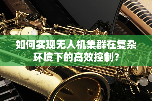 如何实现无人机集群在复杂环境下的高效控制？