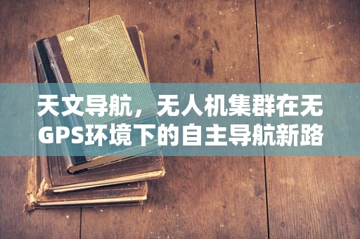 天文导航，无人机集群在无GPS环境下的自主导航新路径？