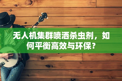 无人机集群喷洒杀虫剂，如何平衡高效与环保？