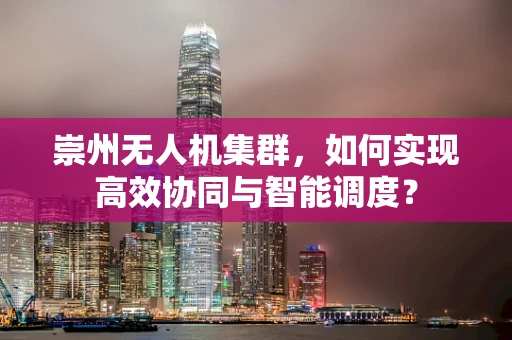 崇州无人机集群，如何实现高效协同与智能调度？