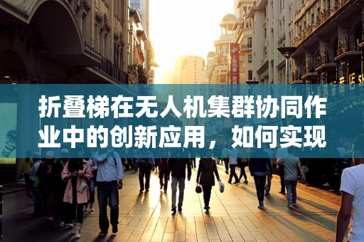 折叠梯在无人机集群协同作业中的创新应用，如何实现高效部署与回收？