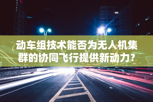 动车组技术能否为无人机集群的协同飞行提供新动力？