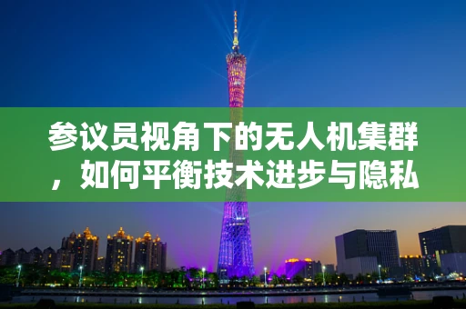 参议员视角下的无人机集群，如何平衡技术进步与隐私保护？
