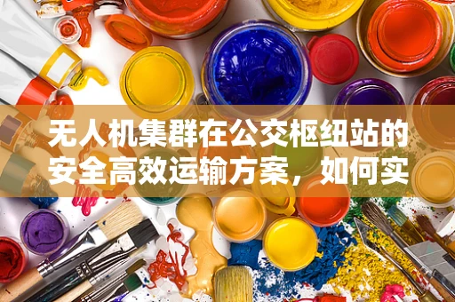 无人机集群在公交枢纽站的安全高效运输方案，如何实现无缝对接？