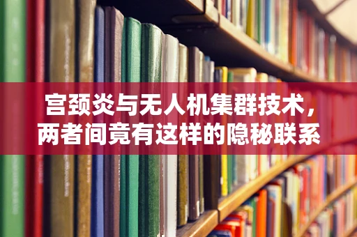 宫颈炎与无人机集群技术，两者间竟有这样的隐秘联系？
