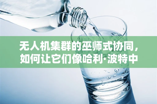 无人机集群的巫师式协同，如何让它们像哈利·波特中的巫师团一样默契无间？