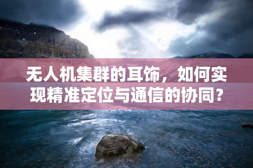 无人机集群的耳饰，如何实现精准定位与通信的协同？
