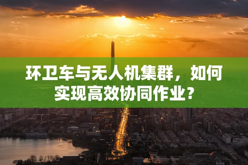环卫车与无人机集群，如何实现高效协同作业？
