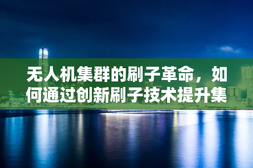 无人机集群的刷子革命，如何通过创新刷子技术提升集群协同效率？