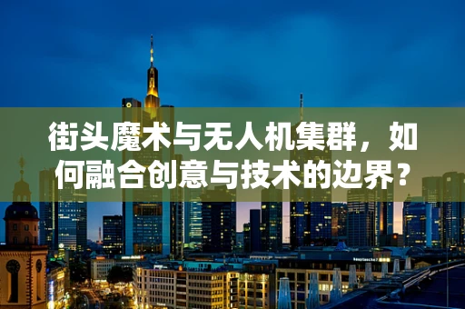 街头魔术与无人机集群，如何融合创意与技术的边界？