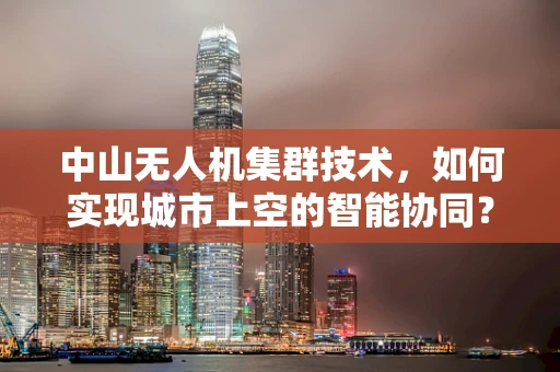 中山无人机集群技术，如何实现城市上空的智能协同？
