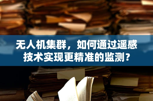 无人机集群，如何通过遥感技术实现更精准的监测？