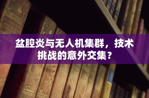 盆腔炎与无人机集群，技术挑战的意外交集？