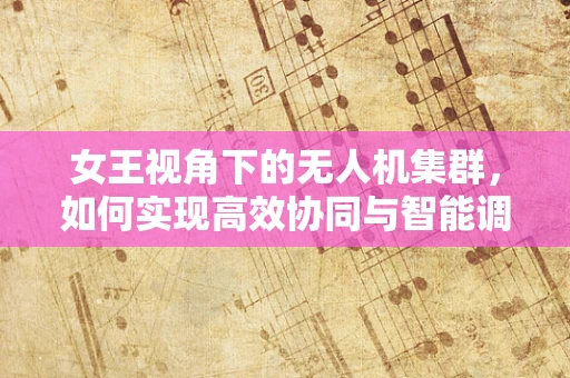 女王视角下的无人机集群，如何实现高效协同与智能调度？