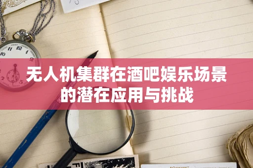 无人机集群在酒吧娱乐场景的潜在应用与挑战