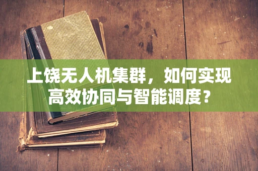 上饶无人机集群，如何实现高效协同与智能调度？